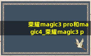 荣耀magic3 pro和magic4_荣耀magic3 pro和magic4哪个值得买